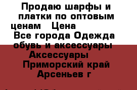 Продаю шарфы и платки по оптовым ценам › Цена ­ 300-2500 - Все города Одежда, обувь и аксессуары » Аксессуары   . Приморский край,Арсеньев г.